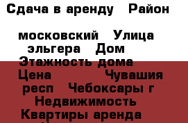 Сдача в аренду › Район ­ московский › Улица ­ эльгера › Дом ­ 5 › Этажность дома ­ 5 › Цена ­ 6 500 - Чувашия респ., Чебоксары г. Недвижимость » Квартиры аренда   . Чувашия респ.,Чебоксары г.